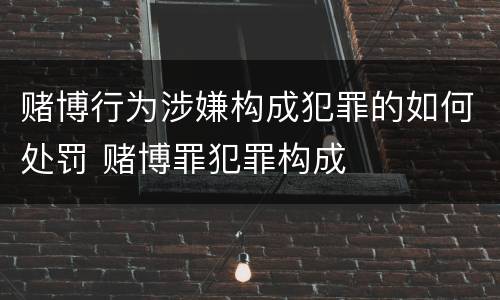 赌博行为涉嫌构成犯罪的如何处罚 赌博罪犯罪构成