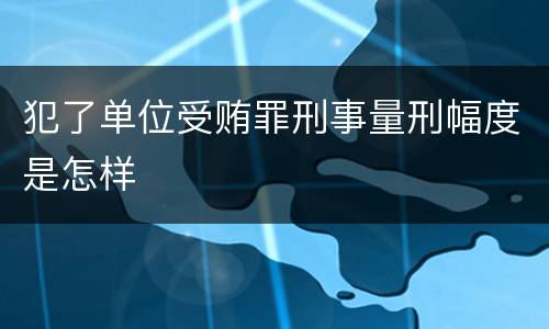 犯了单位受贿罪刑事量刑幅度是怎样
