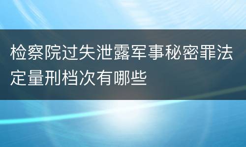 检察院过失泄露军事秘密罪法定量刑档次有哪些