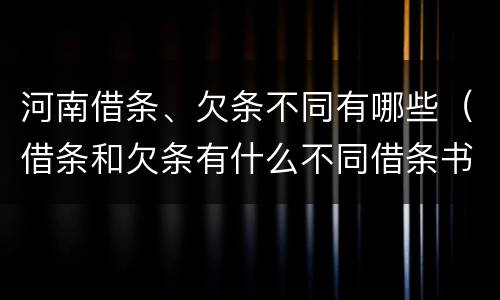 河南借条、欠条不同有哪些（借条和欠条有什么不同借条书写）