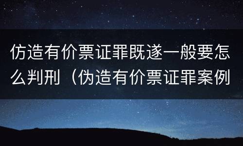 仿造有价票证罪既遂一般要怎么判刑（伪造有价票证罪案例）