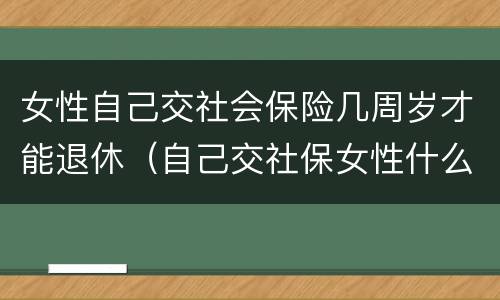 女性自己交社会保险几周岁才能退休（自己交社保女性什么年龄拿退休金）