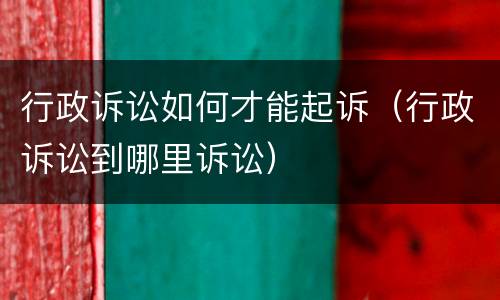 行政诉讼如何才能起诉（行政诉讼到哪里诉讼）