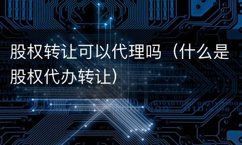股权转让可以代理吗（什么是股权代办转让）