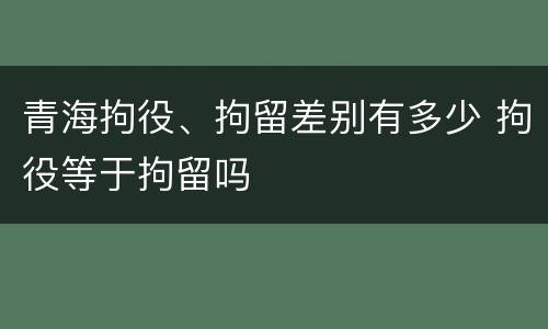 青海拘役、拘留差别有多少 拘役等于拘留吗