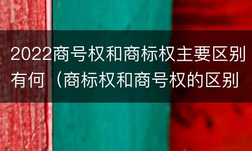 2022商号权和商标权主要区别有何（商标权和商号权的区别）
