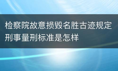 检察院故意损毁名胜古迹规定刑事量刑标准是怎样