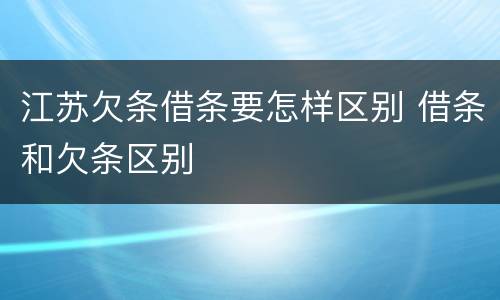 江苏欠条借条要怎样区别 借条和欠条区别