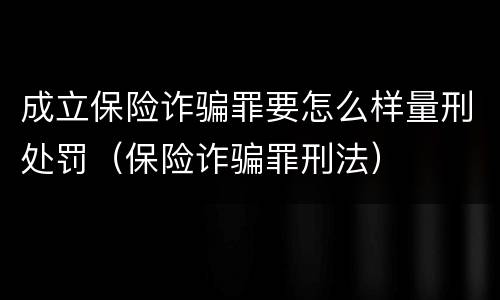 成立保险诈骗罪要怎么样量刑处罚（保险诈骗罪刑法）