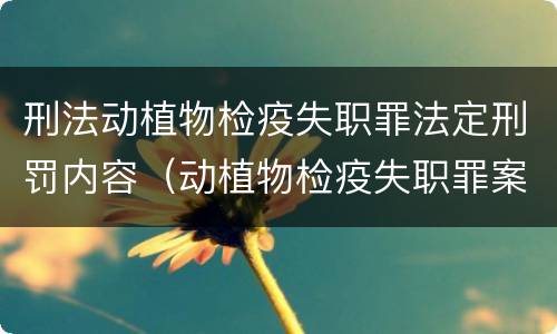 刑法动植物检疫失职罪法定刑罚内容（动植物检疫失职罪案例）