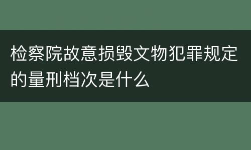 检察院故意损毁文物犯罪规定的量刑档次是什么