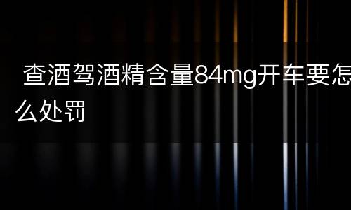  查酒驾酒精含量84mg开车要怎么处罚
