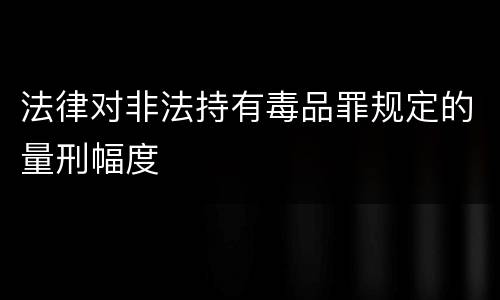 法律对非法持有毒品罪规定的量刑幅度