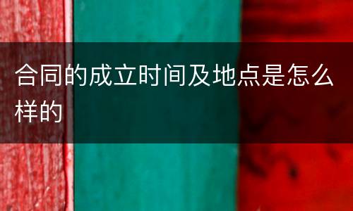 合同的成立时间及地点是怎么样的