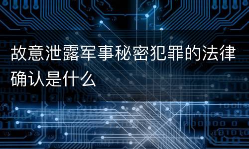 故意泄露军事秘密犯罪的法律确认是什么