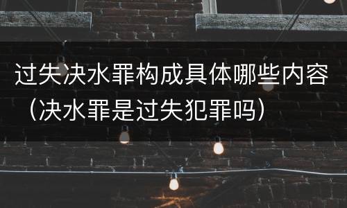 过失决水罪构成具体哪些内容（决水罪是过失犯罪吗）