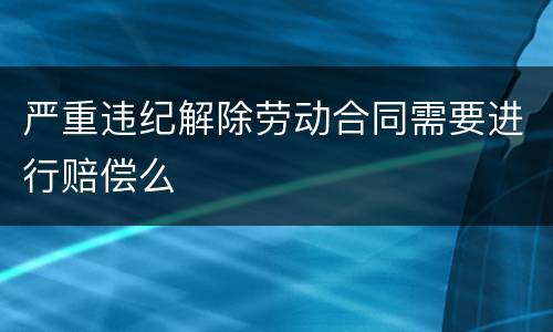 严重违纪解除劳动合同需要进行赔偿么