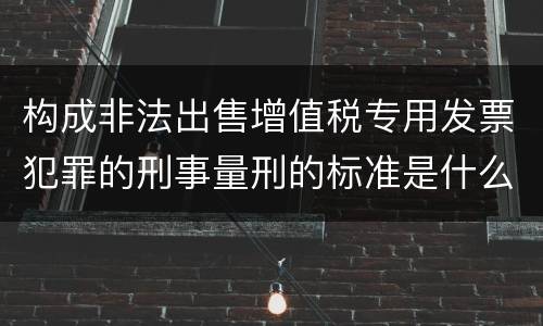 构成非法出售增值税专用发票犯罪的刑事量刑的标准是什么样的