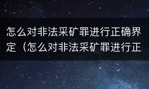 怎么对非法采矿罪进行正确界定（怎么对非法采矿罪进行正确界定呢）