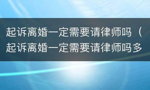 起诉离婚一定需要请律师吗（起诉离婚一定需要请律师吗多少钱）