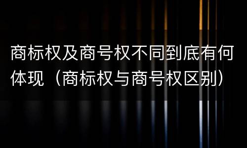 商标权及商号权不同到底有何体现（商标权与商号权区别）