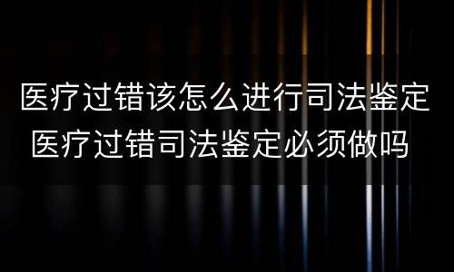 医疗过错该怎么进行司法鉴定 医疗过错司法鉴定必须做吗
