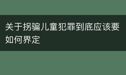 关于拐骗儿童犯罪到底应该要如何界定