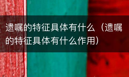 遗嘱的特征具体有什么（遗嘱的特征具体有什么作用）