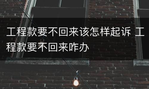 工程款要不回来该怎样起诉 工程款要不回来咋办