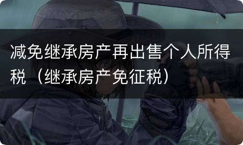 减免继承房产再出售个人所得税（继承房产免征税）