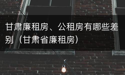 甘肃廉租房、公租房有哪些差别（甘肃省廉租房）