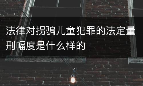 法律对拐骗儿童犯罪的法定量刑幅度是什么样的