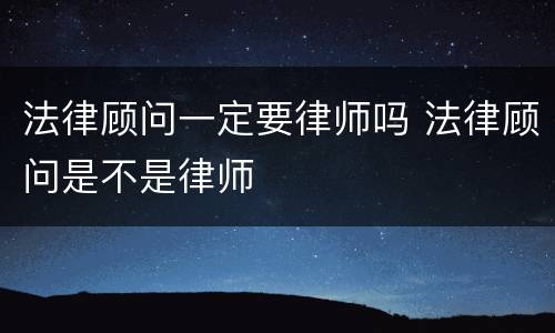 法律顾问一定要律师吗 法律顾问是不是律师