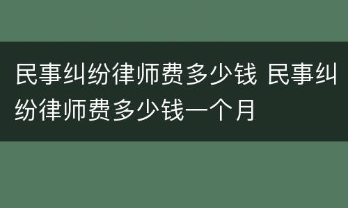 民事纠纷律师费多少钱 民事纠纷律师费多少钱一个月