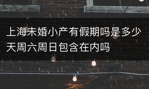 上海未婚小产有假期吗是多少天周六周日包含在内吗