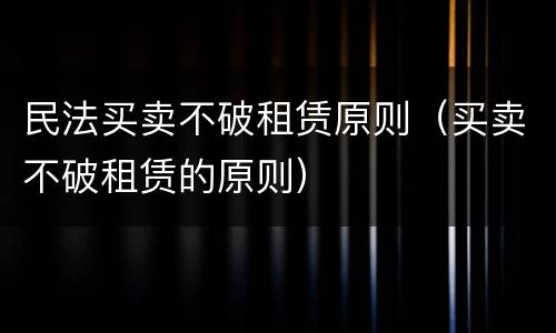民法买卖不破租赁原则（买卖不破租赁的原则）