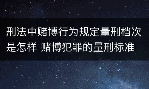 刑法中赌博行为规定量刑档次是怎样 赌博犯罪的量刑标准