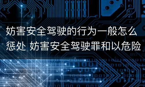 妨害安全驾驶的行为一般怎么惩处 妨害安全驾驶罪和以危险方法