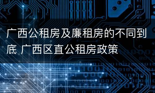 广西公租房及廉租房的不同到底 广西区直公租房政策