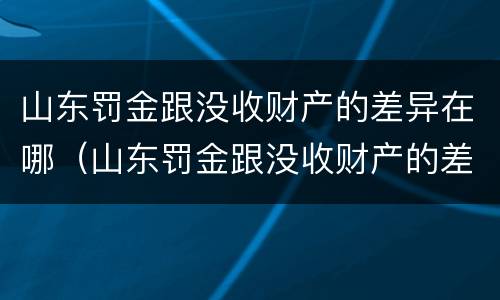 山东罚金跟没收财产的差异在哪（山东罚金跟没收财产的差异在哪查）