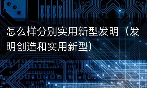怎么样分别实用新型发明（发明创造和实用新型）