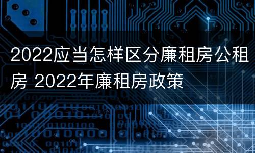 2022应当怎样区分廉租房公租房 2022年廉租房政策