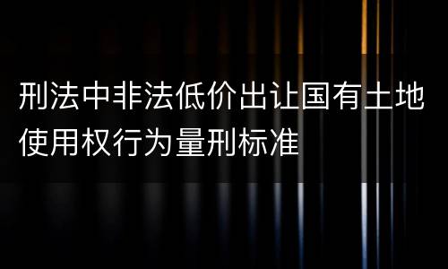 刑法中非法低价出让国有土地使用权行为量刑标准