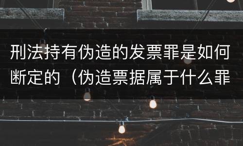 刑法持有伪造的发票罪是如何断定的（伪造票据属于什么罪）
