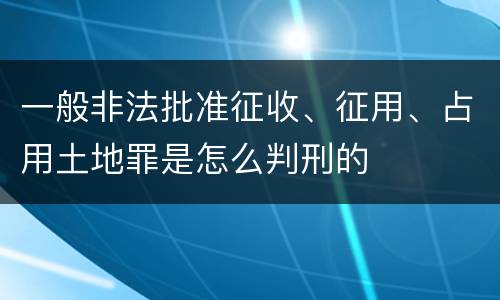 一般非法批准征收、征用、占用土地罪是怎么判刑的
