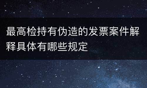 最高检持有伪造的发票案件解释具体有哪些规定
