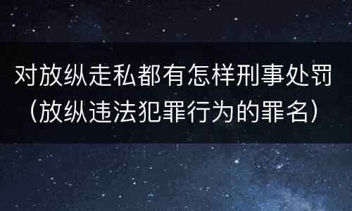 对放纵走私都有怎样刑事处罚（放纵违法犯罪行为的罪名）