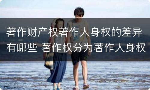 著作财产权著作人身权的差异有哪些 著作权分为著作人身权和著作财产权