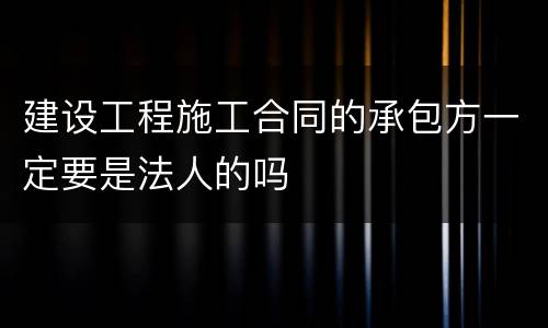 建设工程施工合同的承包方一定要是法人的吗