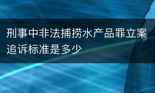 刑事中非法捕捞水产品罪立案追诉标准是多少
